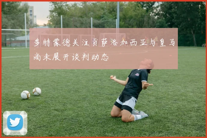 多特蒙德关注贡萨洛加西亚与皇马尚未展开谈判动态