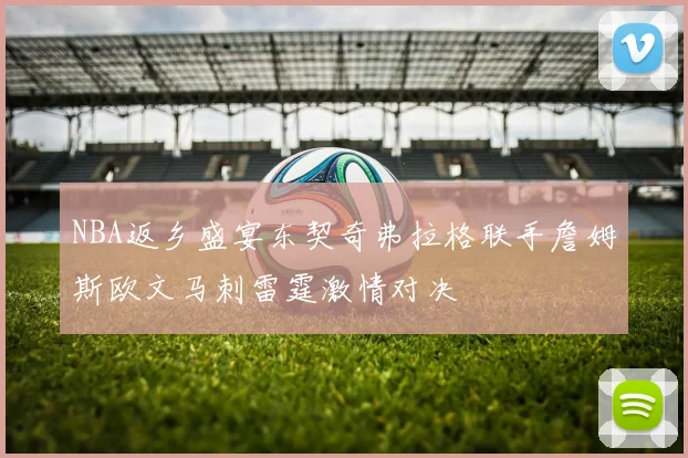NBA返乡盛宴东契奇弗拉格联手詹姆斯欧文马刺雷霆激情对决