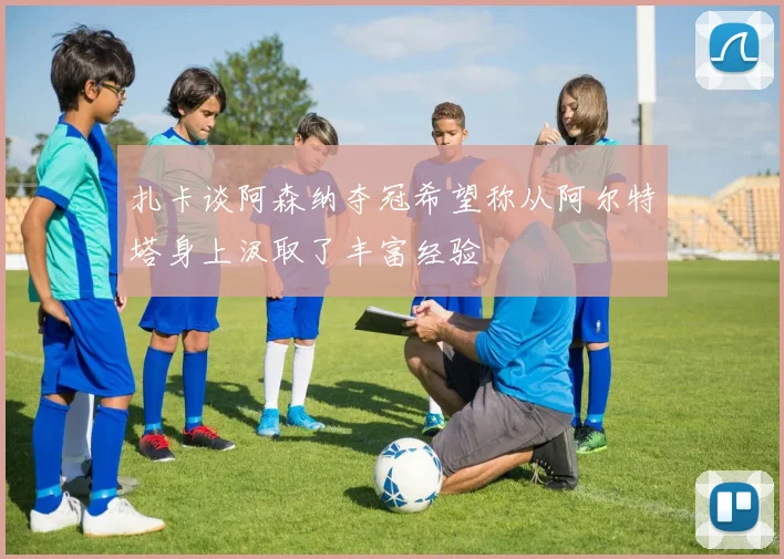 扎卡谈阿森纳夺冠希望称从阿尔特塔身上汲取了丰富经验