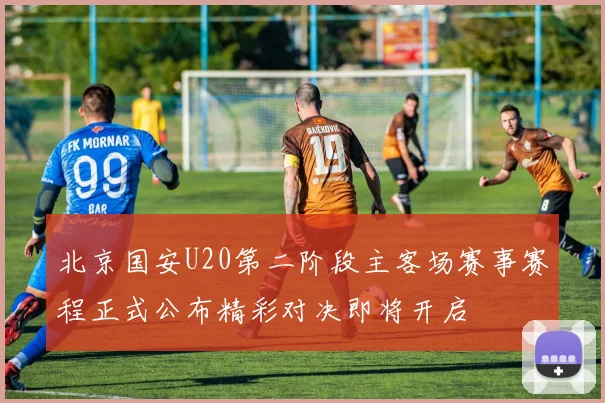 北京国安U20第二阶段主客场赛事赛程正式公布精彩对决即将开启