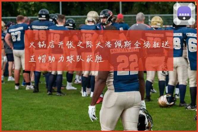 火锅店开张之际大洛佩斯全场狂送五帽助力球队获胜