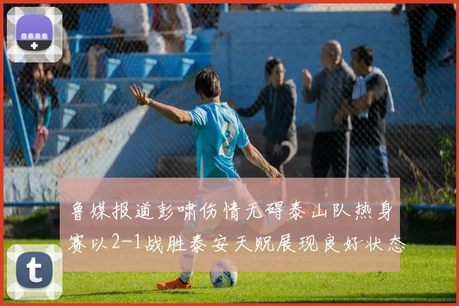 鲁媒报道彭啸伤情无碍泰山队热身赛以2-1战胜泰安天贶展现良好状态
