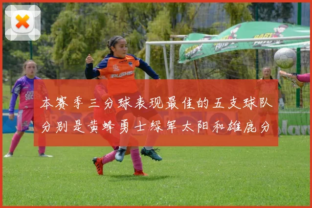 本赛季三分球表现最佳的五支球队分别是黄蜂勇士绿军太阳和雄鹿分析
