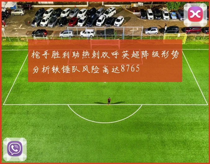 枪手胜利助热刺欢呼英超降级形势分析铁锤队风险高达8765