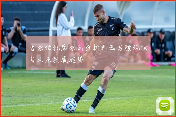 吉尔伯托席尔瓦分析巴西后腰现状与未来发展趋势