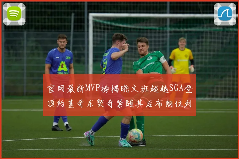 官网最新MVP榜揭晓文班超越SGA登顶约基奇东契奇紧随其后布朗位列第五