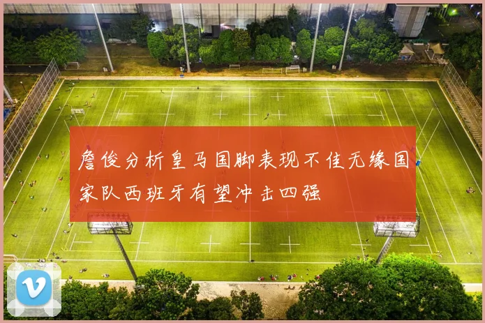 詹俊分析皇马国脚表现不佳无缘国家队西班牙有望冲击四强