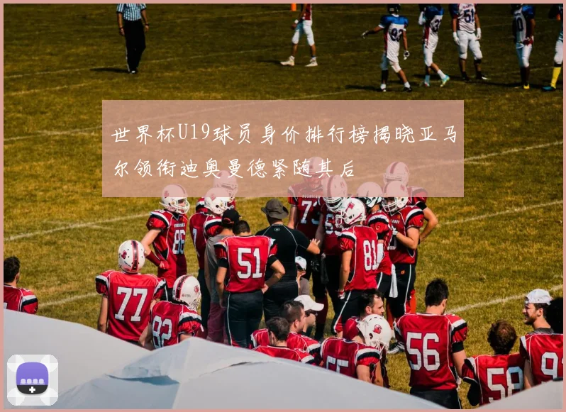 世界杯U19球员身价排行榜揭晓亚马尔领衔迪奥曼德紧随其后