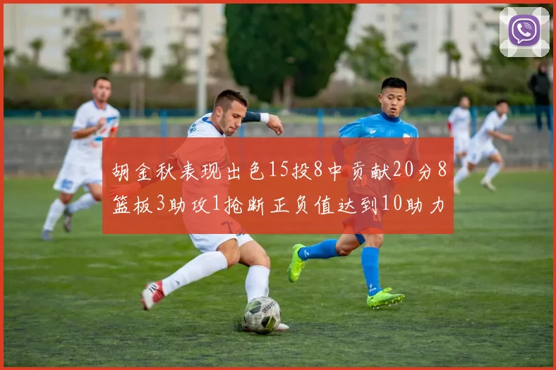 胡金秋表现出色15投8中贡献20分8篮板3助攻1抢断正负值达到10助力球队胜利