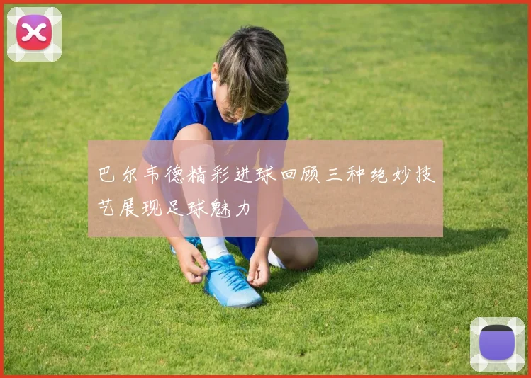 巴尔韦德精彩进球回顾三种绝妙技艺展现足球魅力