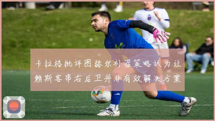 卡拉格批评图赫尔补召策略认为让赖斯客串右后卫并非有效解决方案