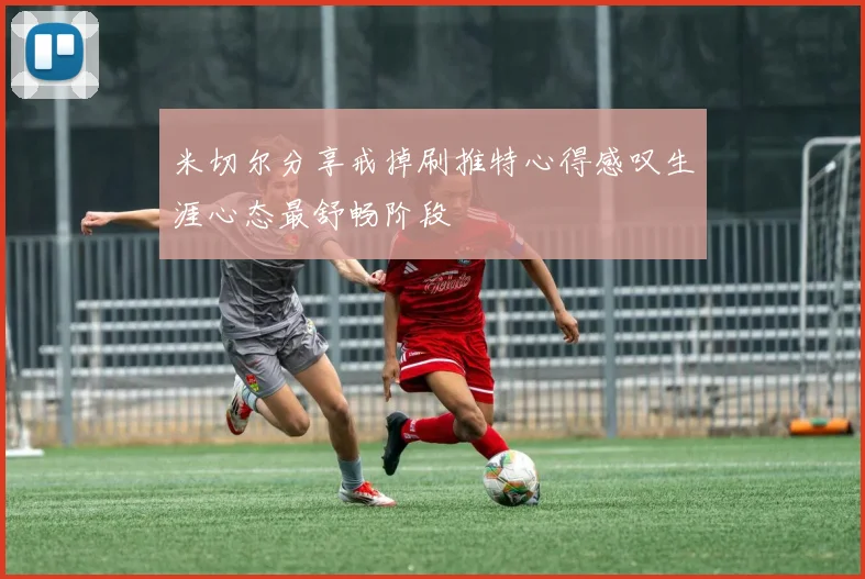 米切尔分享戒掉刷推特心得感叹生涯心态最舒畅阶段