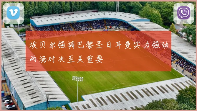 埃贝尔强调巴黎圣日耳曼实力强劲两场对决至关重要