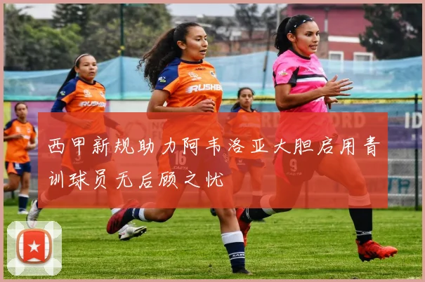 西甲新规助力阿韦洛亚大胆启用青训球员无后顾之忧