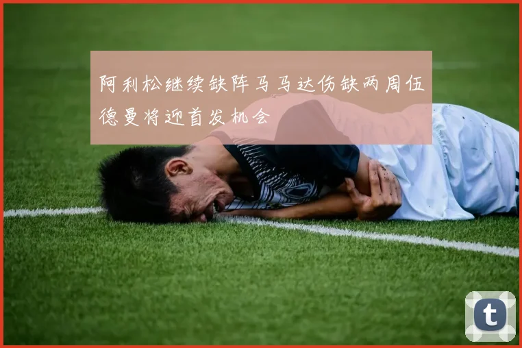 阿利松继续缺阵马马达伤缺两周伍德曼将迎首发机会