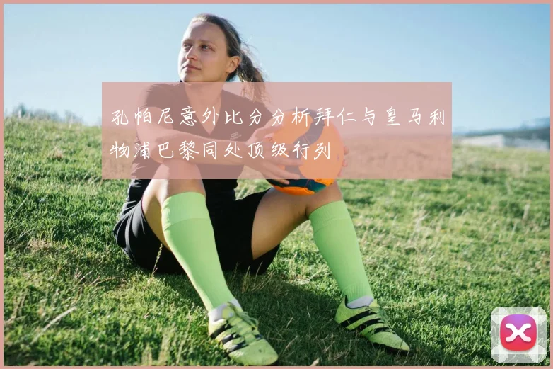 孔帕尼意外比分分析拜仁与皇马利物浦巴黎同处顶级行列