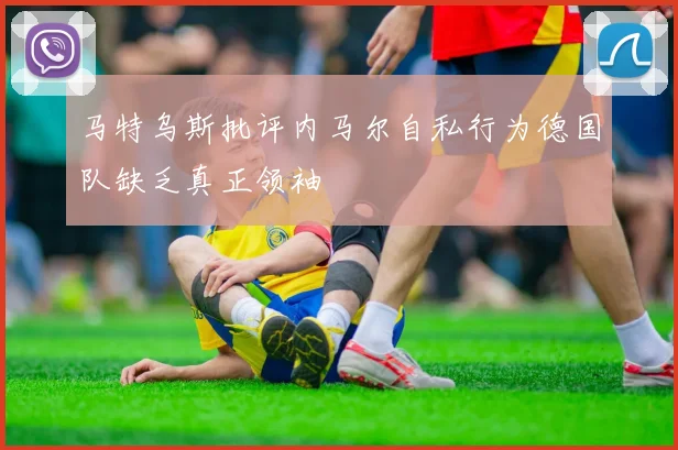 马特乌斯批评内马尔自私行为德国队缺乏真正领袖