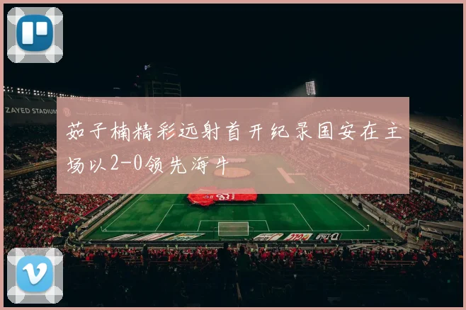 茹子楠精彩远射首开纪录国安在主场以2-0领先海牛
