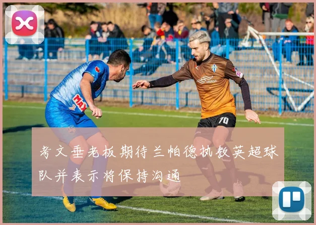 考文垂老板期待兰帕德执教英超球队并表示将保持沟通