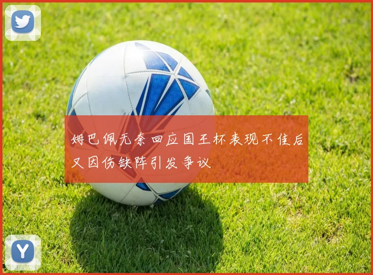 姆巴佩无奈回应国王杯表现不佳后又因伤缺阵引发争议