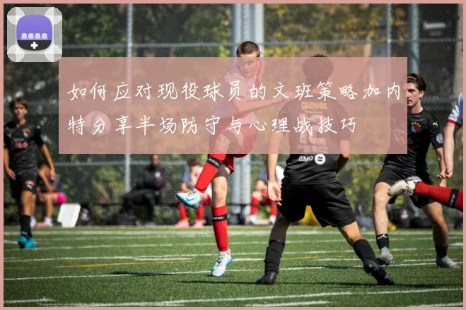 如何应对现役球员的文班策略加内特分享半场防守与心理战技巧