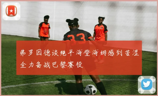 弗罗因德谈绝平海登海姆感到苦涩全力备战巴黎赛役