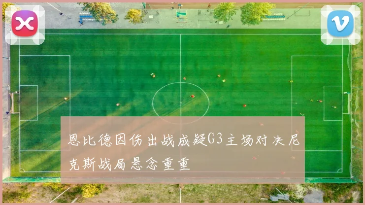 恩比德因伤出战成疑G3主场对决尼克斯战局悬念重重