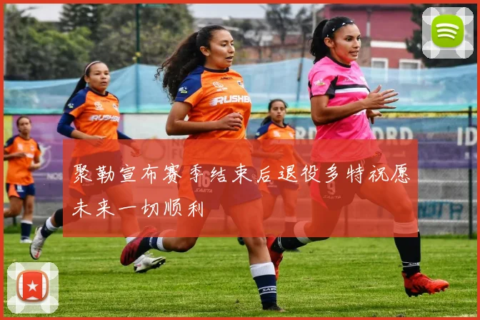 聚勒宣布赛季结束后退役多特祝愿未来一切顺利