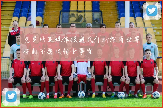 克罗地亚媒体报道武什科维奇世界杯前不愿谈转会事宜