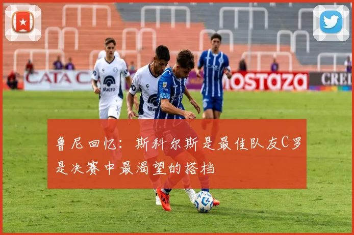 鲁尼回忆：斯科尔斯是最佳队友C罗是决赛中最渴望的搭档
