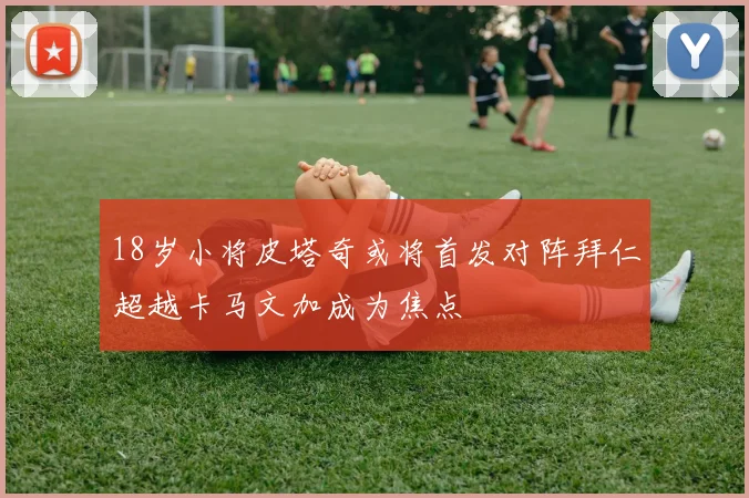 18岁小将皮塔奇或将首发对阵拜仁超越卡马文加成为焦点