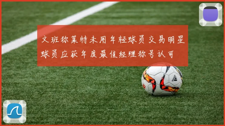 文班称莱特未用年轻球员交易明星球员应获年度最佳经理称号认可