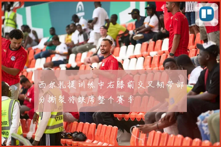 西尔扎提训练中右膝前交叉韧带部分撕裂将缺席整个赛季