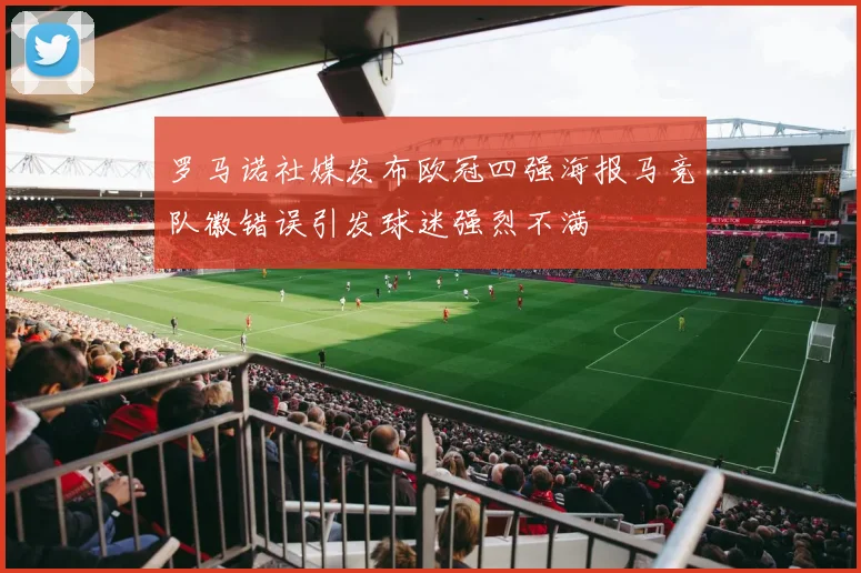 罗马诺社媒发布欧冠四强海报马竞队徽错误引发球迷强烈不满