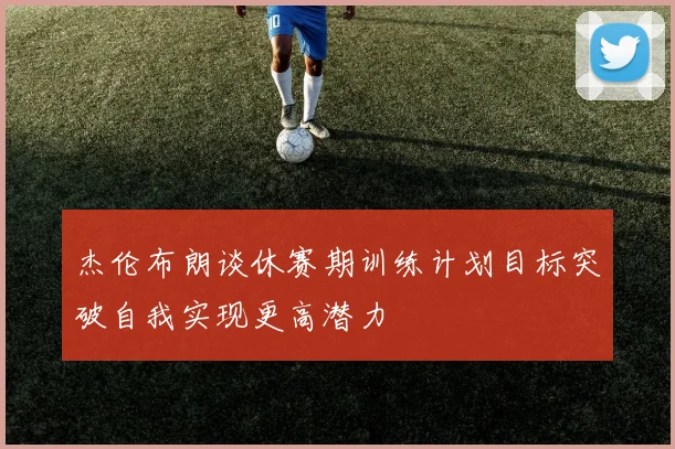 杰伦布朗谈休赛期训练计划目标突破自我实现更高潜力