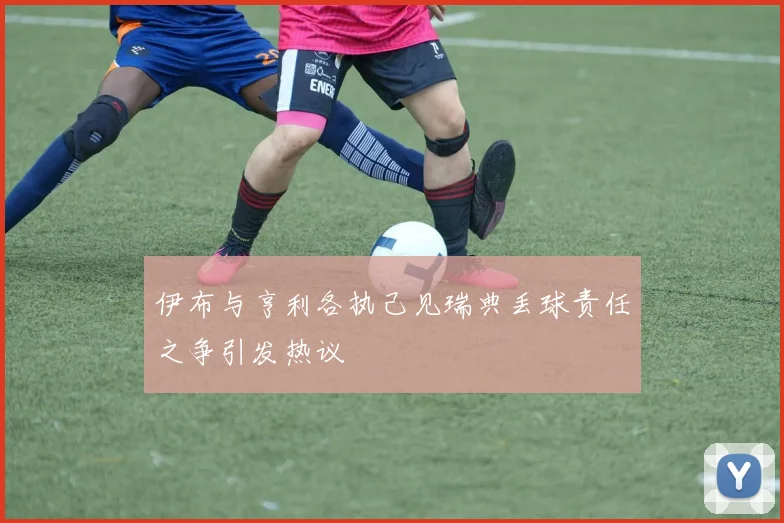伊布与亨利各执己见瑞典丢球责任之争引发热议