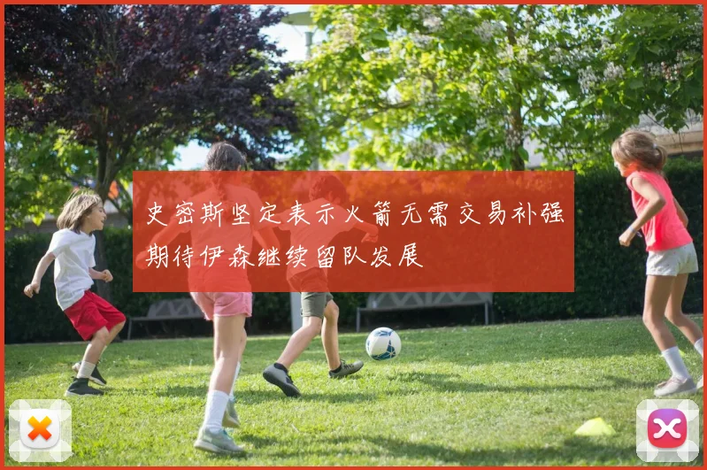史密斯坚定表示火箭无需交易补强期待伊森继续留队发展