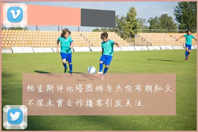 帕金斯评论塔图姆与杰伦布朗私交不深未曾合作播客引发关注