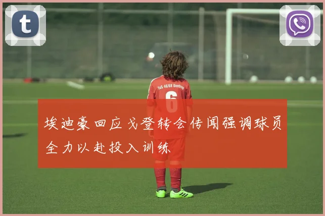 埃迪豪回应戈登转会传闻强调球员全力以赴投入训练