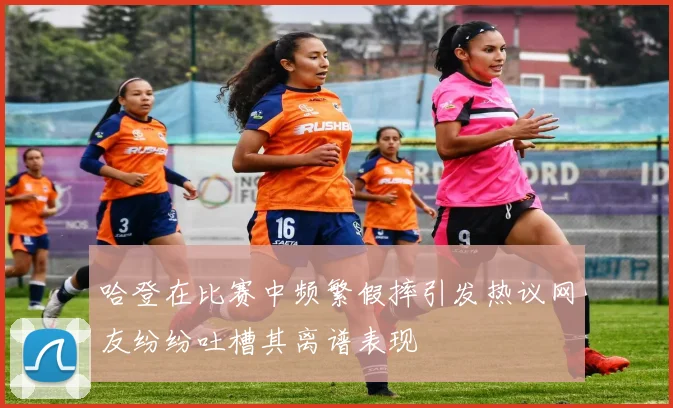 哈登在比赛中频繁假摔引发热议网友纷纷吐槽其离谱表现