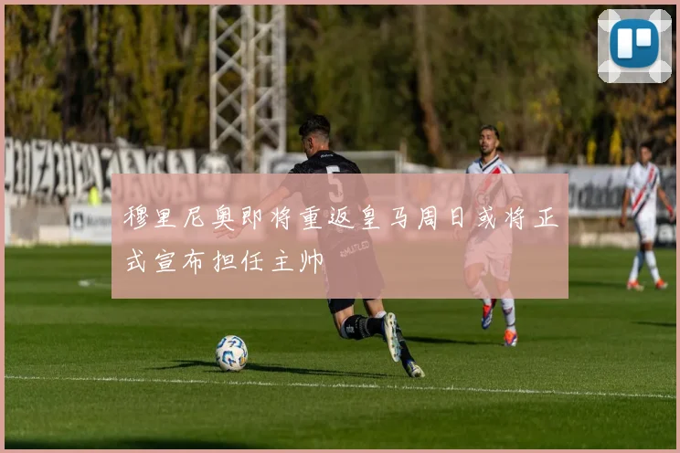 穆里尼奥即将重返皇马周日或将正式宣布担任主帅