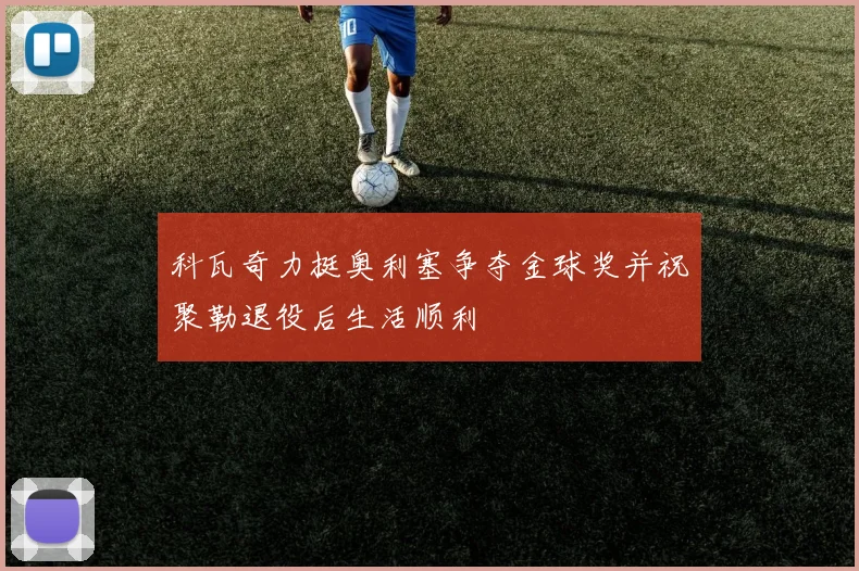 科瓦奇力挺奥利塞争夺金球奖并祝聚勒退役后生活顺利