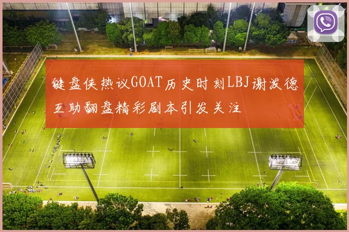 键盘侠热议GOAT历史时刻LBJ谢泼德互助翻盘精彩剧本引发关注