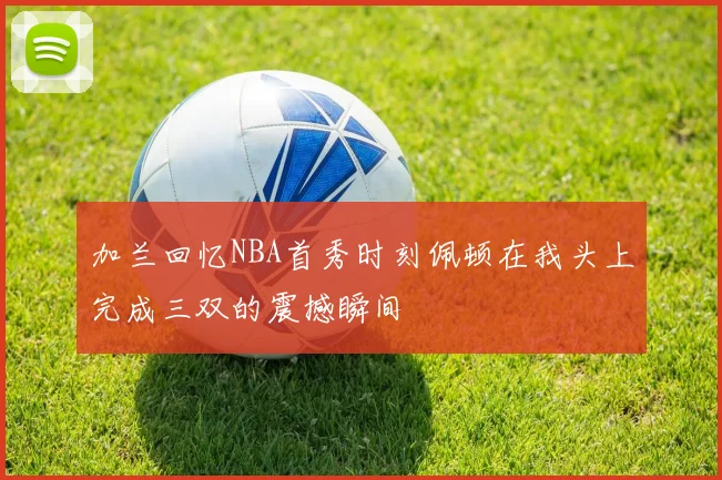 加兰回忆NBA首秀时刻佩顿在我头上完成三双的震撼瞬间
