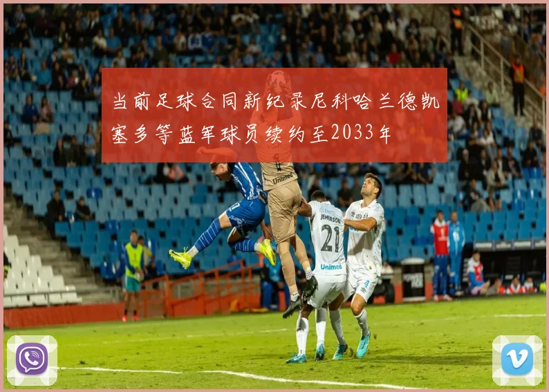 当前足球合同新纪录尼科哈兰德凯塞多等蓝军球员续约至2033年