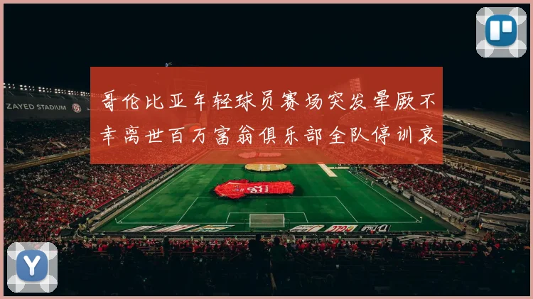 哥伦比亚年轻球员赛场突发晕厥不幸离世百万富翁俱乐部全队停训哀悼