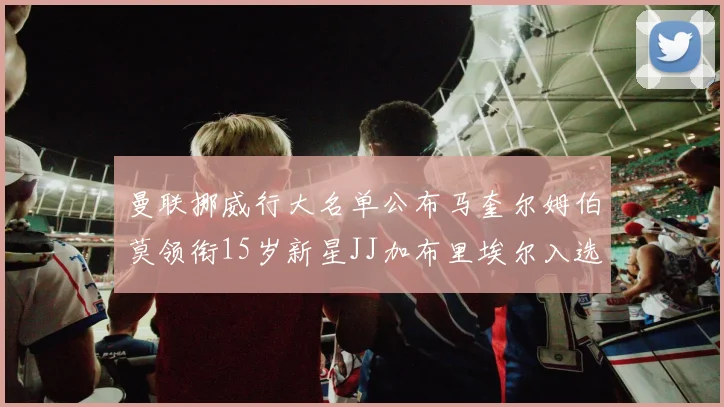 曼联挪威行大名单公布马奎尔姆伯莫领衔15岁新星JJ加布里埃尔入选